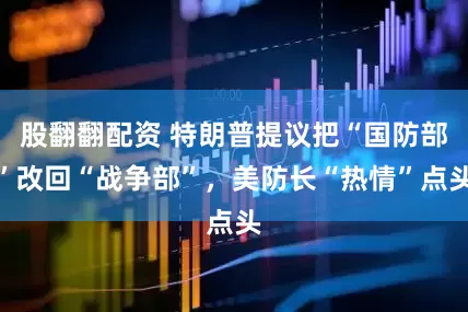 股翻翻配资 特朗普提议把“国防部”改回“战争部”，美防长“热情”点头