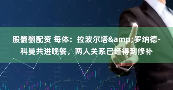 股翻翻配资 每体：拉波尔塔&罗纳德-科曼共进晚餐，两人关系已经得到修补