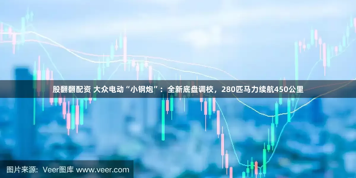 股翻翻配资 大众电动“小钢炮”：全新底盘调校，280匹马力续航450公里