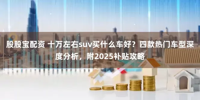 股股宝配资 十万左右suv买什么车好？四款热门车型深度分析，附2025补贴攻略