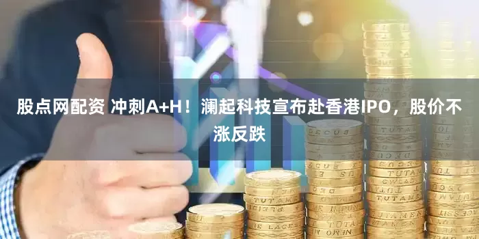 股点网配资 冲刺A+H！澜起科技宣布赴香港IPO，股价不涨反跌