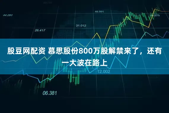 股豆网配资 慕思股份800万股解禁来了，还有一大波在路上