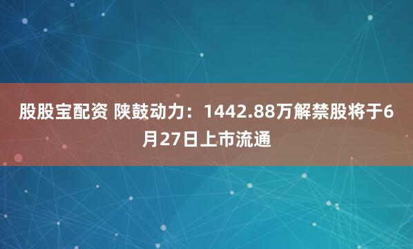 股股宝配资 陕鼓动力：1442.88万解禁股将于6月27日上市流通