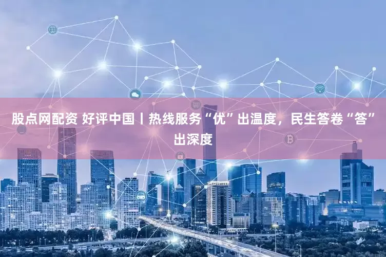 股点网配资 好评中国丨热线服务“优”出温度，民生答卷“答”出深度