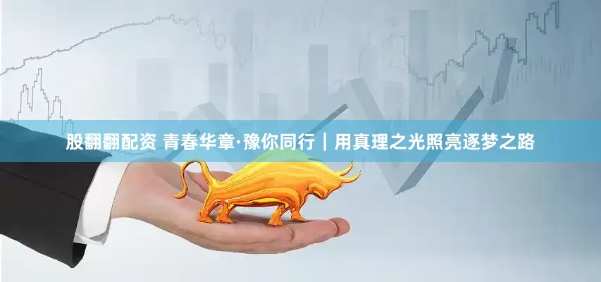 股翻翻配资 青春华章·豫你同行｜用真理之光照亮逐梦之路