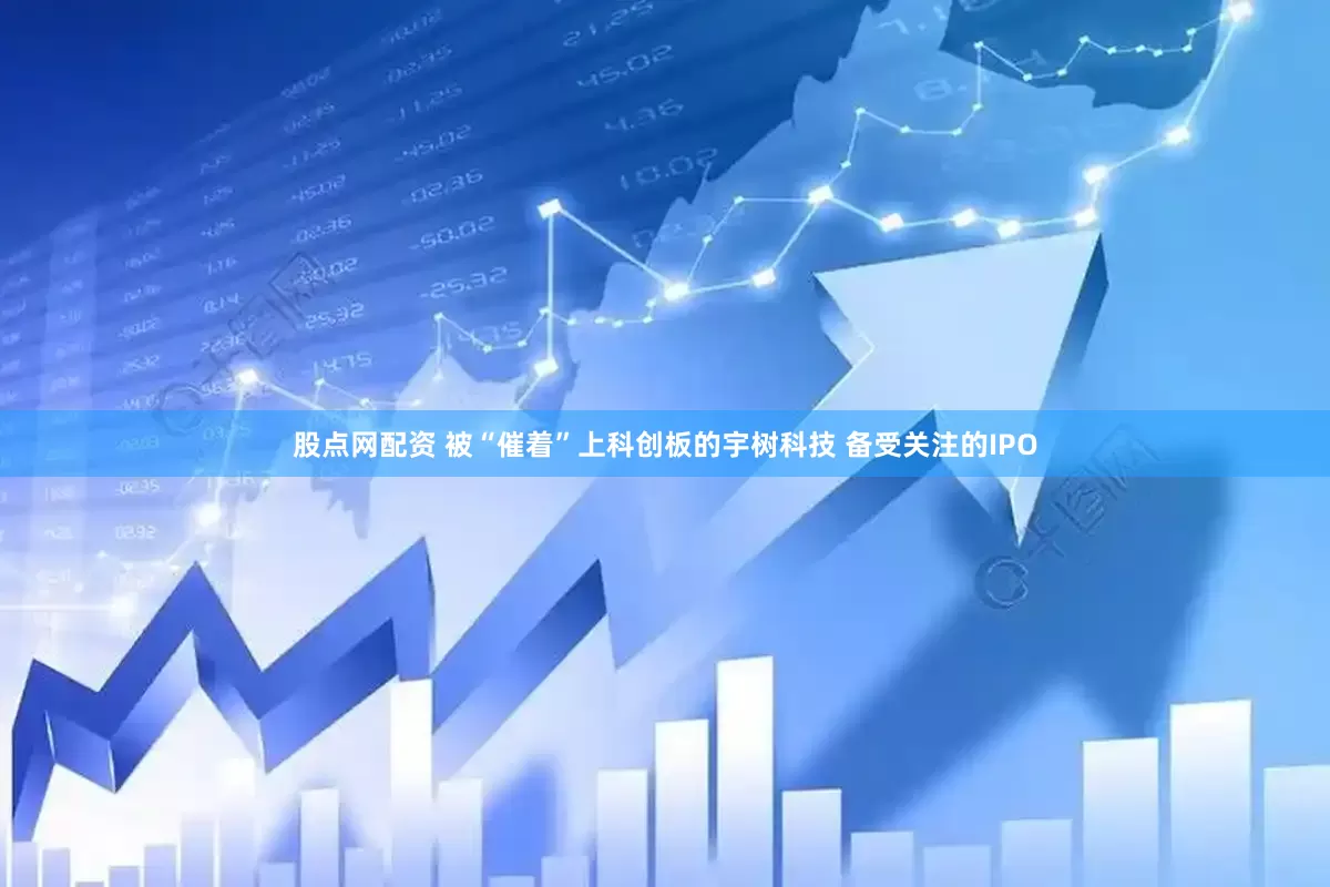 股点网配资 被“催着”上科创板的宇树科技 备受关注的IPO