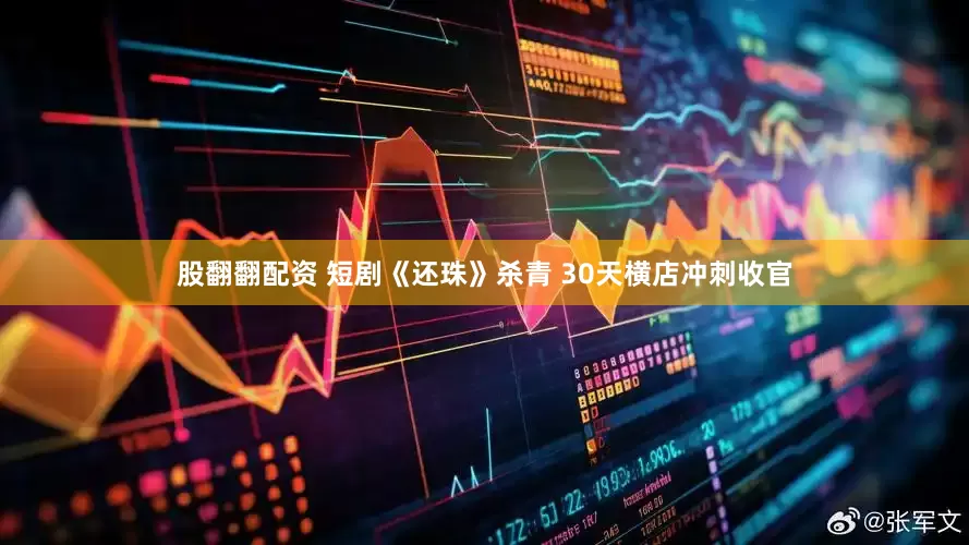 股翻翻配资 短剧《还珠》杀青 30天横店冲刺收官