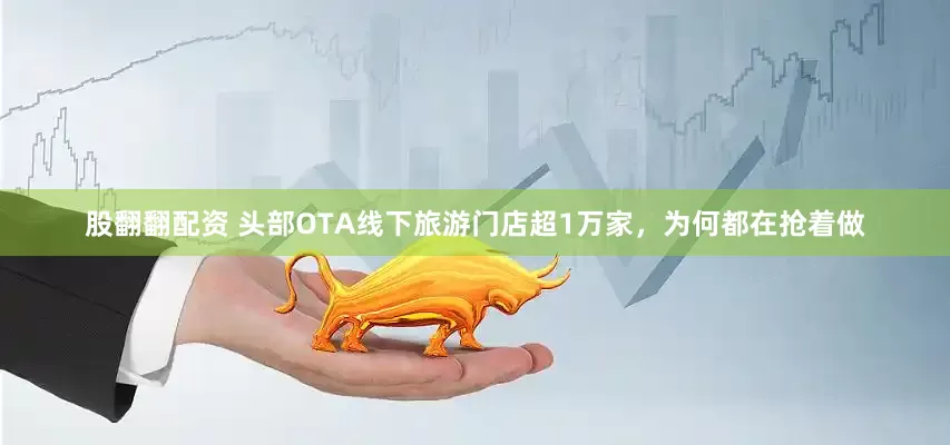 股翻翻配资 头部OTA线下旅游门店超1万家，为何都在抢着做