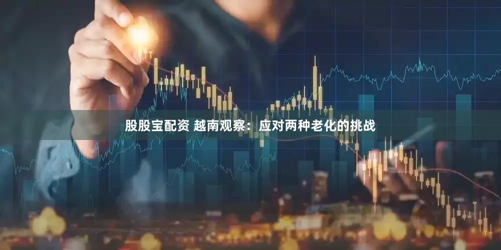 股股宝配资 越南观察：应对两种老化的挑战