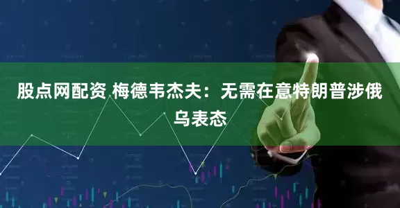股点网配资 梅德韦杰夫：无需在意特朗普涉俄乌表态