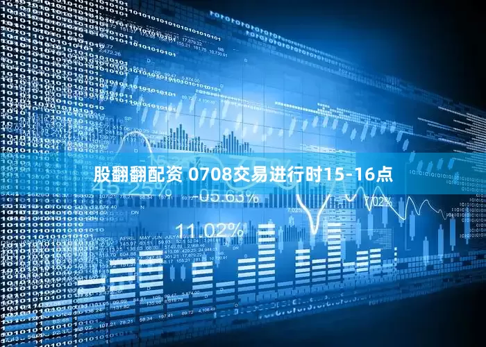 股翻翻配资 0708交易进行时15-16点