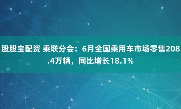 股股宝配资 乘联分会：6月全国乘用车市场零售208.4万辆，同比增长18.1%