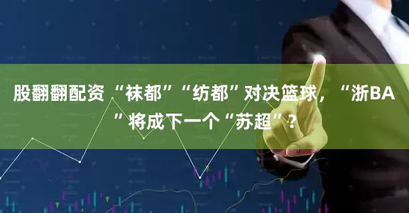 股翻翻配资 “袜都”“纺都”对决篮球，“浙BA”将成下一个“苏超”？