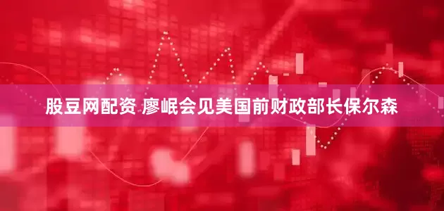 股豆网配资 廖岷会见美国前财政部长保尔森