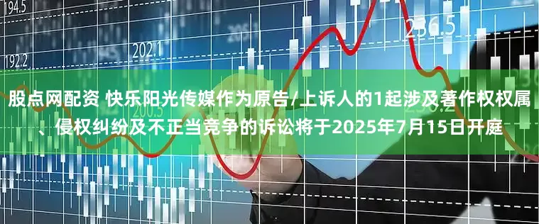 股点网配资 快乐阳光传媒作为原告/上诉人的1起涉及著作权权属、侵权纠纷及不正当竞争的诉讼将于2025年7月15日开庭