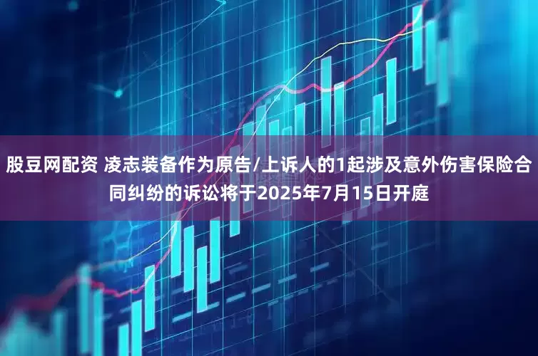 股豆网配资 凌志装备作为原告/上诉人的1起涉及意外伤害保险合同纠纷的诉讼将于2025年7月15日开庭