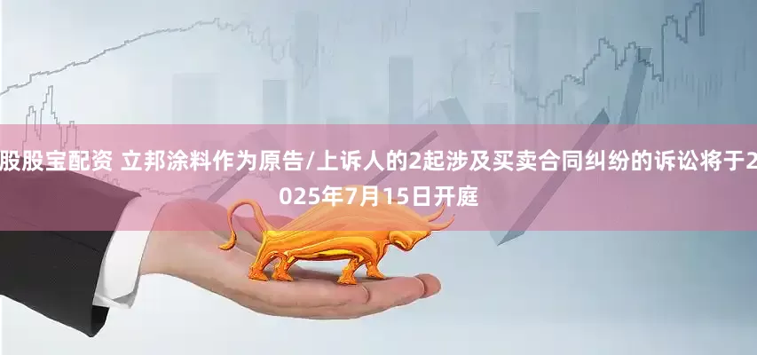 股股宝配资 立邦涂料作为原告/上诉人的2起涉及买卖合同纠纷的诉讼将于2025年7月15日开庭