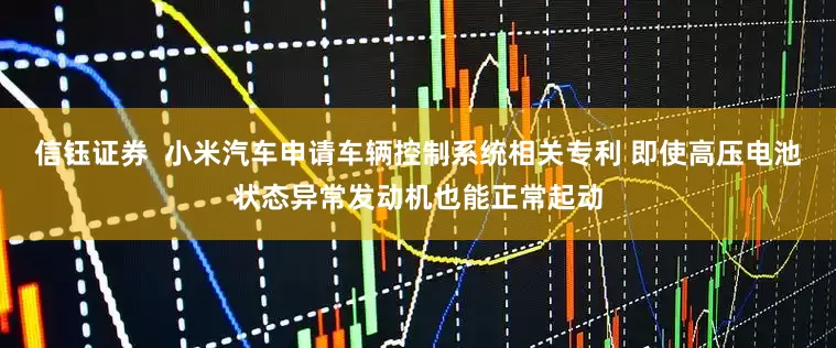 信钰证券  小米汽车申请车辆控制系统相关专利 即使高压电池状态异常发动机也能正常起动
