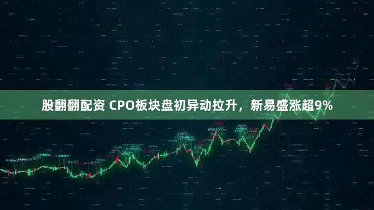 股翻翻配资 CPO板块盘初异动拉升，新易盛涨超9%