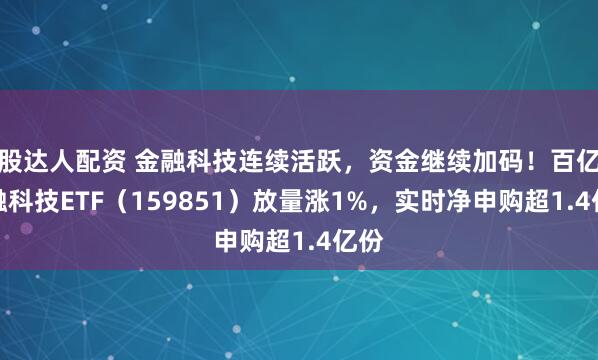 股达人配资 金融科技连续活跃，资金继续加码！百亿金融科技ETF（159851）放量涨1%，实时净申购超1.4亿份
