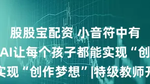 股股宝配资 小音符中有大启发！AI让每个孩子都能实现“创作梦想”|特级教师开课啦