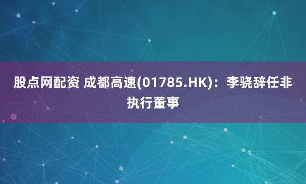 股点网配资 成都高速(01785.HK)：李骁辞任非执行董事
