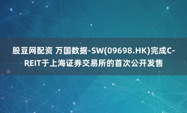 股豆网配资 万国数据-SW(09698.HK)完成C-REIT于上海证券交易所的首次公开发售
