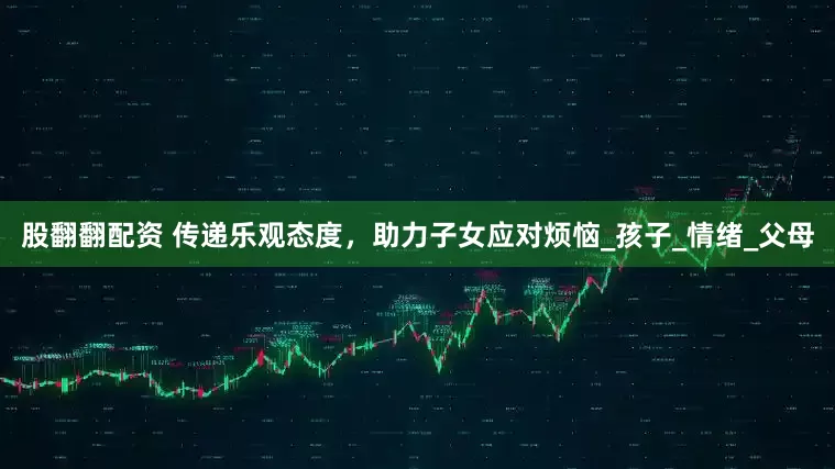 股翻翻配资 传递乐观态度，助力子女应对烦恼_孩子_情绪_父母