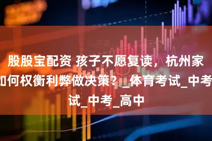 股股宝配资 孩子不愿复读，杭州家长该如何权衡利弊做决策？_体育考试_中考_高中