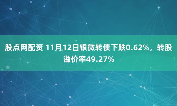 股点网配资 11月12日银微转债下跌0.62%，转股溢价率49.27%