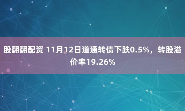 股翻翻配资 11月12日道通转债下跌0.5%，转股溢价率19.26%