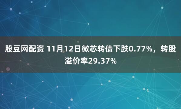 股豆网配资 11月12日微芯转债下跌0.77%，转股溢价率29.37%