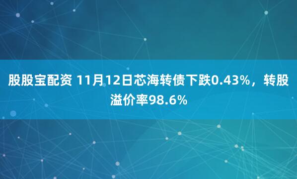 股股宝配资 11月12日芯海转债下跌0.43%，转股溢价率98.6%