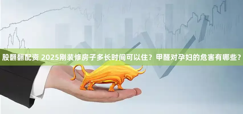 股翻翻配资 2025刚装修房子多长时间可以住？甲醛对孕妇的危害有哪些？