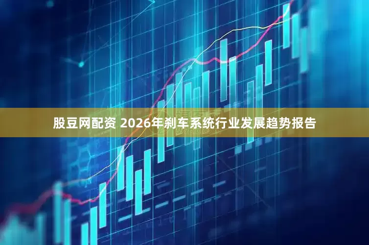 股豆网配资 2026年刹车系统行业发展趋势报告