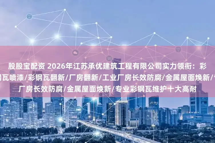 股股宝配资 2026年江苏承优建筑工程有限公司实力领衔：彩钢瓦保养/厂房保养/彩钢瓦喷漆/彩钢瓦翻新/厂房翻新/工业厂房长效防腐/金属屋面焕新/专业彩钢瓦维护十大高耐
