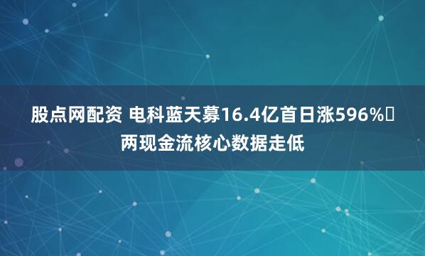 股点网配资 电科蓝天募16.4亿首日涨596% 两现金流核心数据走低