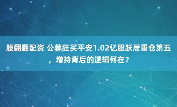 股翻翻配资 公募狂买平安1.02亿股跃居重仓第五，增持背后的逻辑何在？