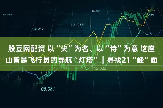 股豆网配资 以“尖”为名、以“诗”为意 这座山曾是飞行员的导航“灯塔”｜寻找21“峰”面