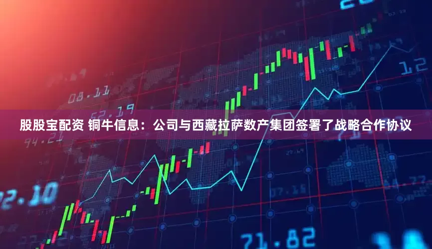 股股宝配资 铜牛信息：公司与西藏拉萨数产集团签署了战略合作协议